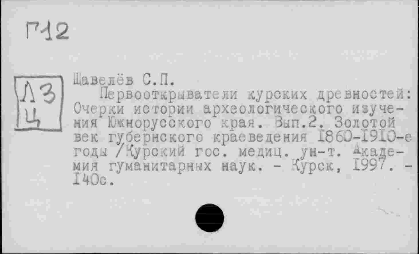 ﻿Р-12
Щавелёв С.П.
Первооткрыватели курских древностей: Очерки истории археологического изучения Южнорусского края. Вып.2. Золотой век губернского краеведения 1860-1910-е годы /Курский гос. медиц. ун-т. Академия гуманитарных наук. - Курск, 1997. -140с.